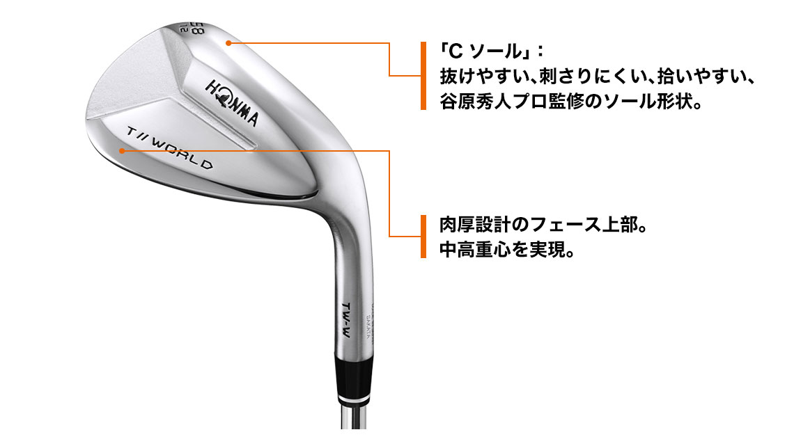 「Cソール」:抜けやすい、刺さりにくい、拾いやすい、谷原秀人プロ監修のソール形状。/肉厚設計のフェース上部。中高重心を実現。